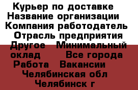 Курьер по доставке › Название организации ­ Компания-работодатель › Отрасль предприятия ­ Другое › Минимальный оклад ­ 1 - Все города Работа » Вакансии   . Челябинская обл.,Челябинск г.